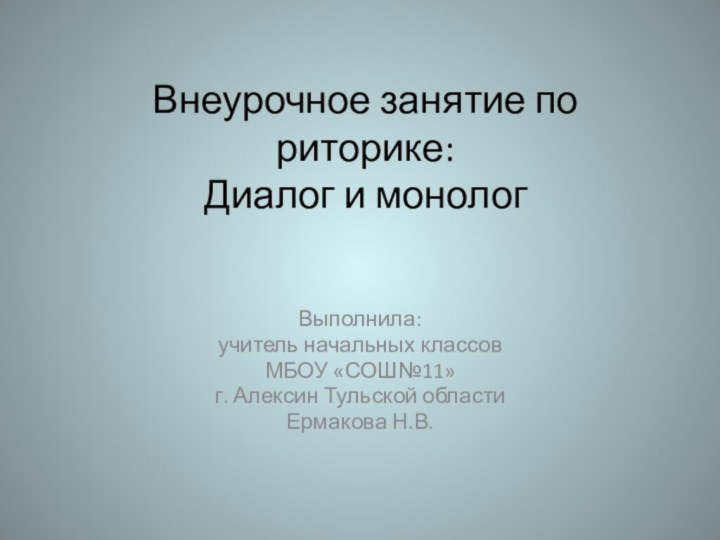 Внеурочное занятие по риторике: Диалог и монологВыполнила:учитель начальных классовМБОУ «СОШ№11»г. Алексин Тульской областиЕрмакова Н.В.