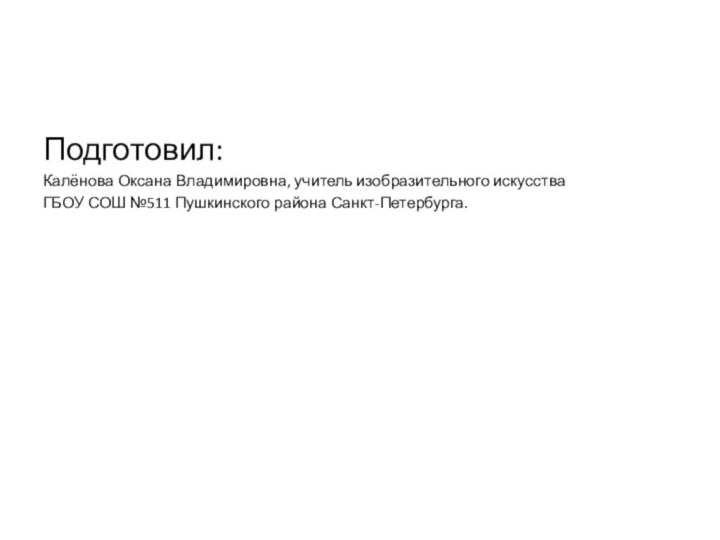 Подготовил:Калёнова Оксана Владимировна, учитель изобразительного искусстваГБОУ СОШ №511 Пушкинского района Санкт-Петербурга.