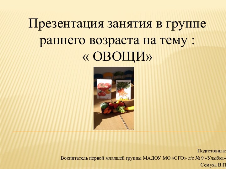 Презентация занятия в группе раннего возраста на тему :« ОВОЩИ»Подготовила: Воспитатель первой