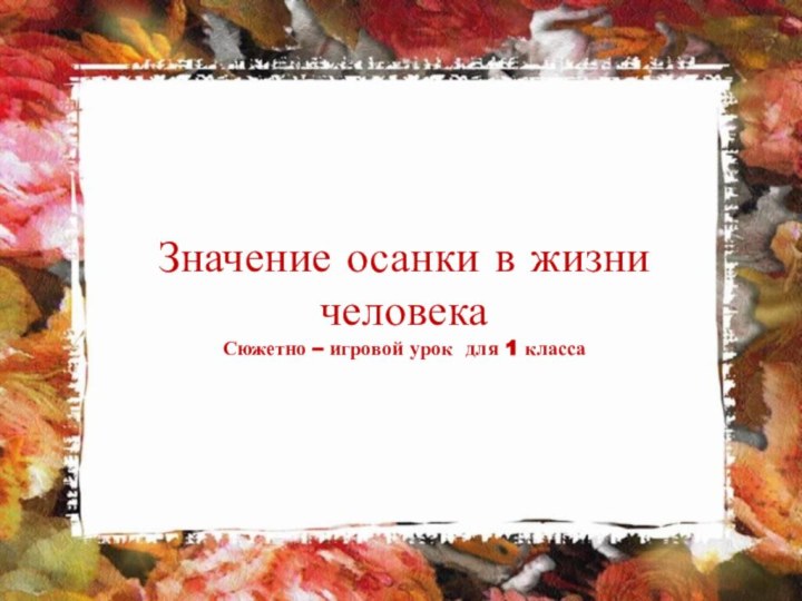 Значение осанки в жизни человекаСюжетно – игровой урок для 1 класса