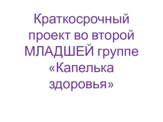 Краткосрочный проект во второй МЛАДШЕЙ группе Капелька здоровья проект