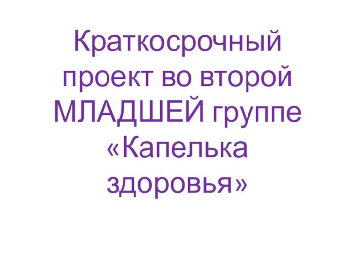 Краткосрочный проект во второй МЛАДШЕЙ группе  «Капелька здоровья»