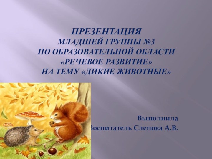 Презентация младшей группы №3 по образовательной области «Речевое развитие» на тему «Дикие