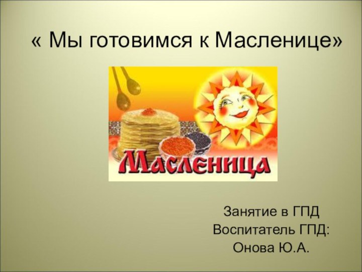 « Мы готовимся к Масленице»Занятие в ГПДВоспитатель ГПД: Онова Ю.А.