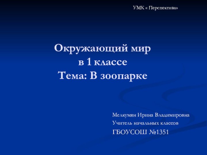 Окружающий мир  в 1 классе Тема: В зоопаркеМелкумян Ирина ВладимировнаУчитель начальных классовГБОУСОШ №1351УМК « Перспектива»