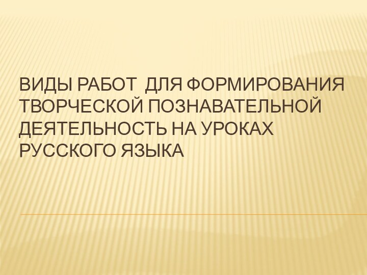 Виды работ для формирования Творческой познавательной деятельность на уроках русского языка