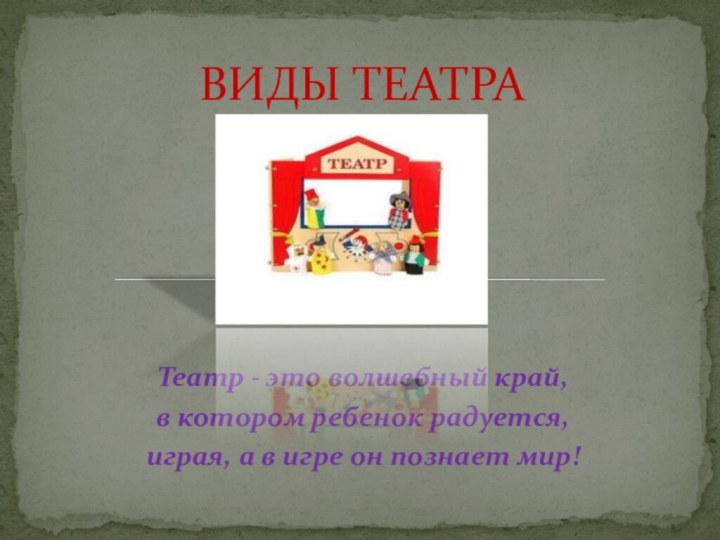 Театр - это волшебный край,в котором ребенок радуется,играя, а в игре он познает мир!ВИДЫ ТЕАТРА