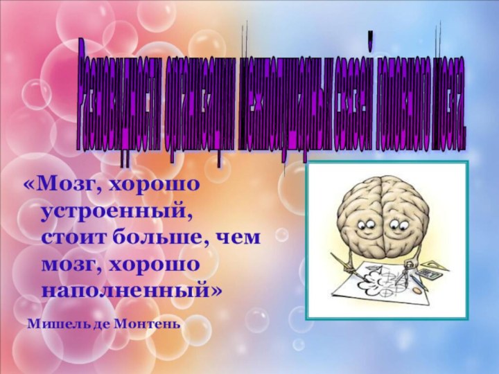 «Мозг, хорошо устроенный, стоит больше, чем мозг, хорошо наполненный» Мишель де МонтеньРазновидности