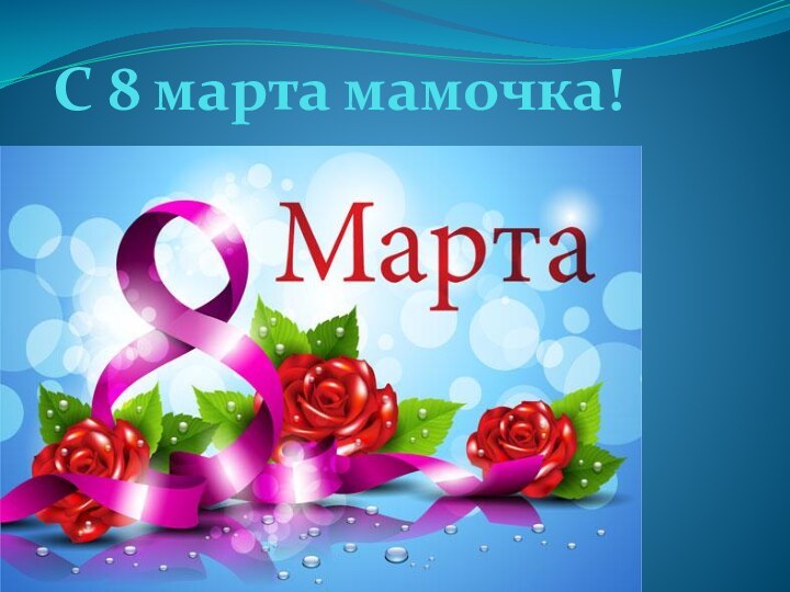 С 8 марта мамочка!