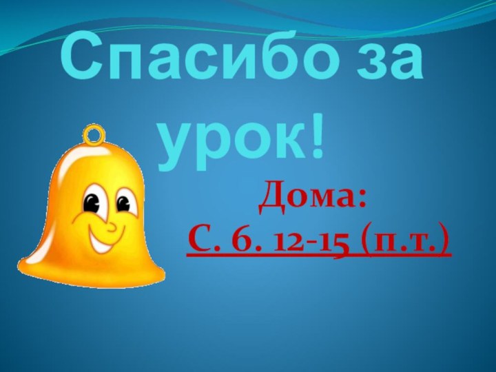 Спасибо за урок!        Дома:С. 6. 12-15 (п.т.)