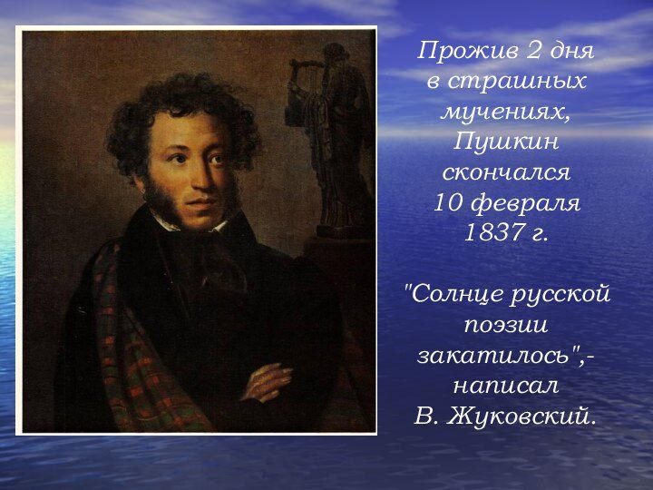 Прожив 2 дня в страшных мучениях, Пушкин скончался 10 февраля1837 г. 