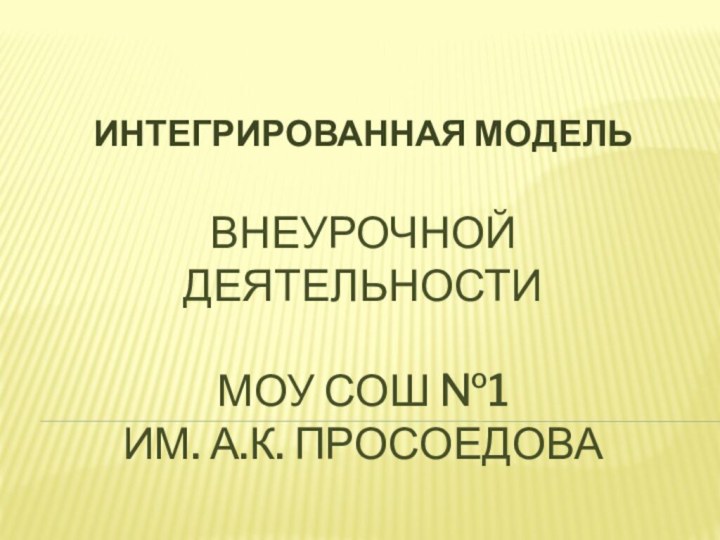 ВНЕУРОЧНОЙ ДЕЯТЕЛЬНОСТИ  МОУ СОШ №1  им. А.К. ПросоедоваИНТЕГРИРОВАННАЯ МОДЕЛЬ