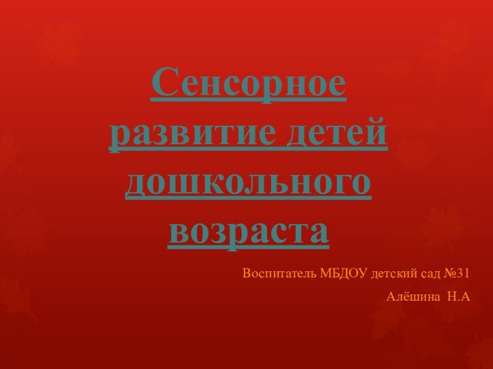 Сенсорное развитие детей дошкольного возрастаВоспитатель МБДОУ детский сад №31Алёшина Н.А