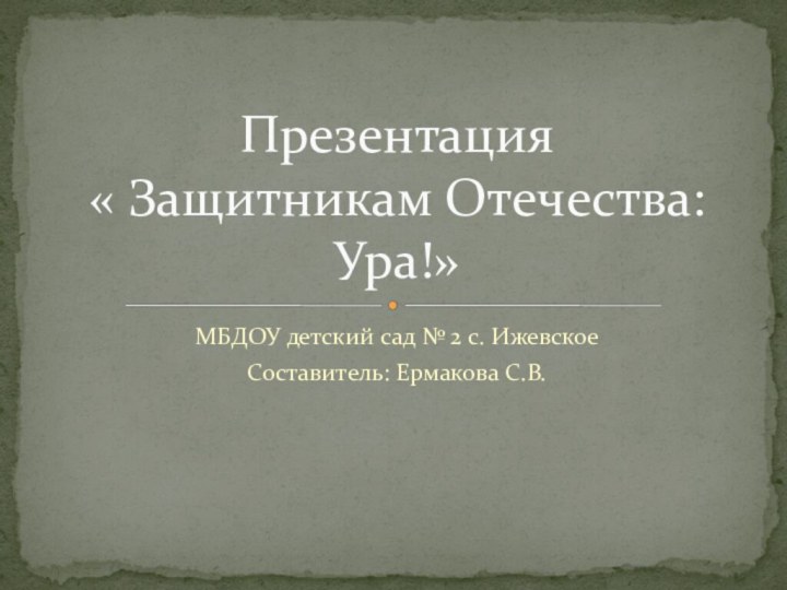 МБДОУ детский сад № 2 с. ИжевскоеСоставитель: Ермакова С.В.Презентация  « Защитникам Отечества: Ура!»