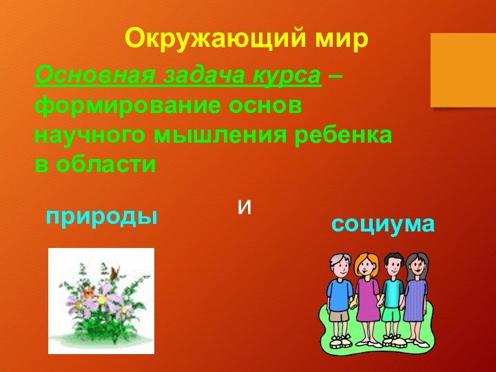 Окружающий мирОсновная задача курса – формирование основнаучного мышления ребенкав области природыисоциума