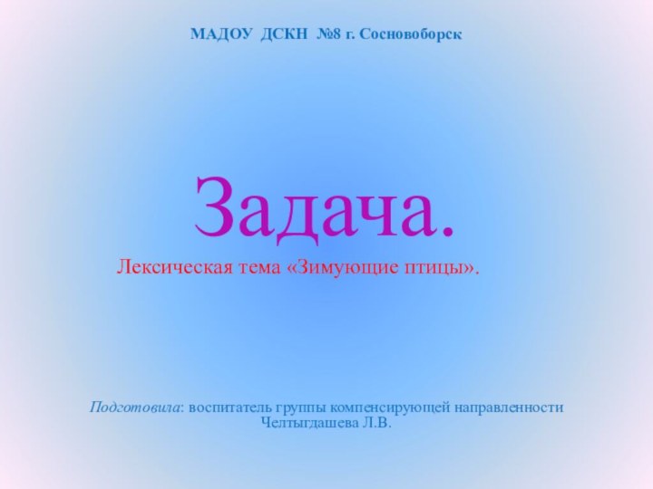 Задача.Подготовила: воспитатель группы компенсирующей направленности Челтыгдашева Л.В.МАДОУ ДСКН №8 г. Сосновоборск Лексическая тема «Зимующие птицы».