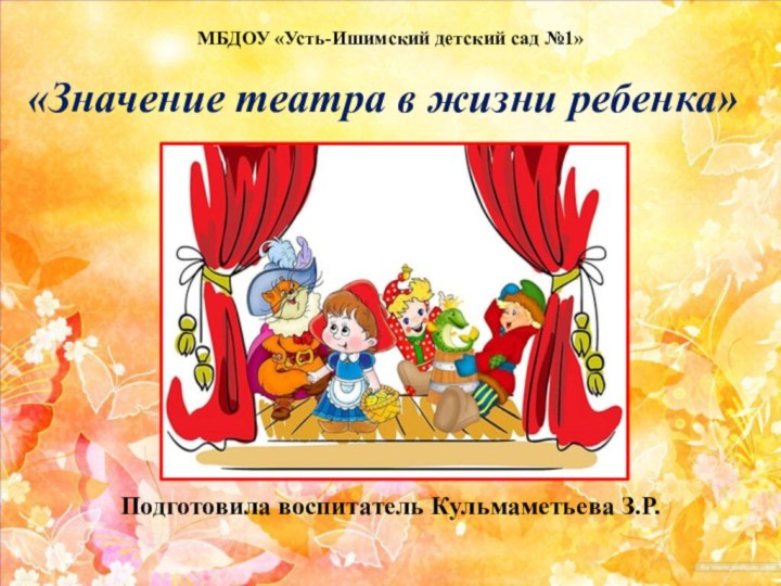 «Значение театра в жизни ребенка»         МБДОУ «Усть-Ишимский детский сад №1»Подготовила воспитатель Кульмаметьева З.Р.