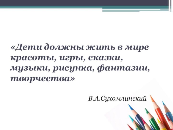 «Дети должны жить в мире красоты, игры, сказки, музыки, рисунка, фантазии, творчества»В.А.Сухомлинский