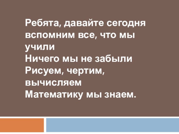 Ребята, давайте сегодня вспомним все, что мы училиНичего мы не забылиРисуем, чертим, вычисляемМатематику мы знаем.