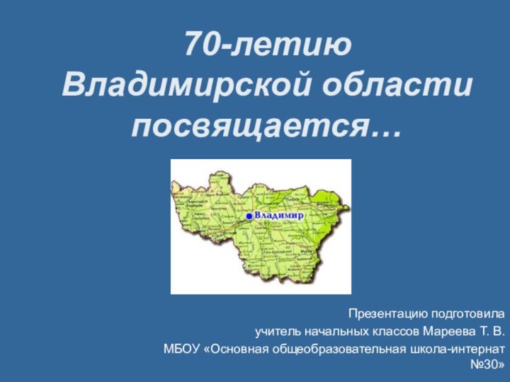 70-летию Владимирской области посвящается…Презентацию подготовила учитель начальных классов Мареева Т. В. МБОУ «Основная общеобразовательная школа-интернат №30»