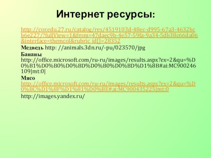 Интернет ресурсы:http://cor.edu.27.ru/catalog/res/4519103d-48ec-d995-67a3-4632bcb6e227/?fullView=1&from=47daec9b-4e57-59fa-9a34-5db38c66da06&interface=themcol&rubric_id[]=28352Медведь http: //animals.3dn.ru/-pu/023570/jpgБананы http://office.microsoft.com/ru-ru/images/results.aspx?ex=2&qu=%D0%B1%D0%B0%D0%BD%D0%B0%D0%BD%D1%8B#ai:MC900246109|mt:0|Мясо http://office.microsoft.com/ru-ru/images/results.aspx?ex=2&qu=%D0%BC%D1%8F%D1%81%D0%BE#ai:MC900435225|mt:0http://images.yandex.ru/