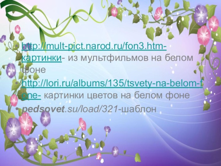 http://mult-pict.narod.ru/fon3.htm-картинки- из мультфильмов на белом фонеhttp://lori.ru/albums/135/tsvety-na-belom-fone- картинки цветов на белом фонеpedsovet.su/load/321‎-шаблон