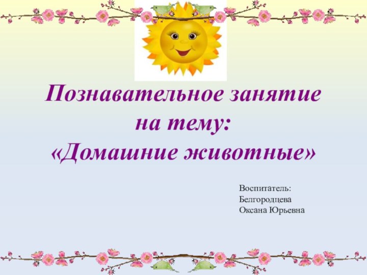 Познавательное занятие на тему: «Домашние животные» Воспитатель:Белгородцева Оксана Юрьевна