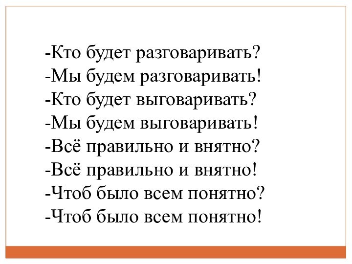 -Кто будет разговаривать?-Мы будем разговаривать!-Кто будет выговаривать?-Мы будем выговаривать!-Всё правильно и внятно?-Всё