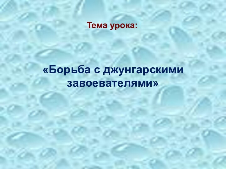 Тема урока:«Борьба с джунгарскими завоевателями»