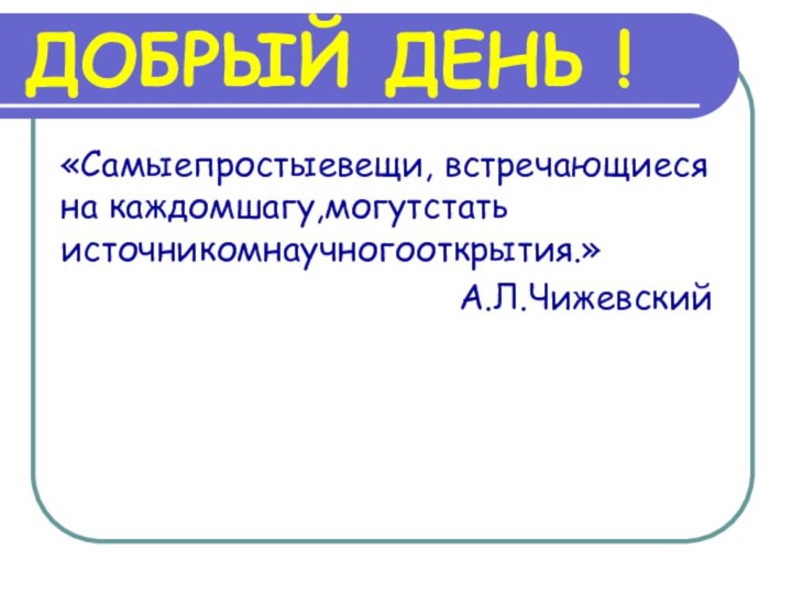 ДОБРЫЙ ДЕНЬ !«Самыепростыевещи, встречающиеся на каждомшагу,могутстать источникомнаучногооткрытия.»