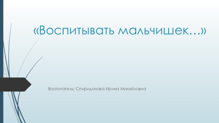 «Воспитывать мальчишек…»Воспитатель: Спиридонова Ирина Михайловна