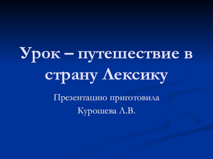 Урок – путешествие в страну ЛексикуПрезентацию приготовилаКурошева Л.В.