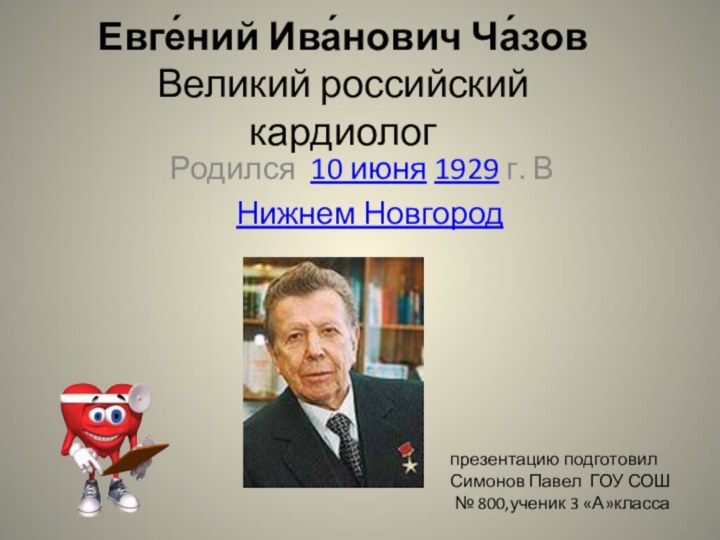 Евге́ний Ива́нович Ча́зов Великий российский кардиологРодился 10 июня 1929 г. В Нижнем