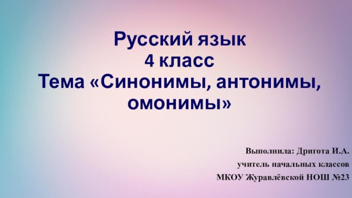 Русский язык 4 класс Тема «Синонимы, антонимы, омонимы»Выполнила: Дригота И.А.учитель начальных классовМКОУ Журавлёвской НОШ №23