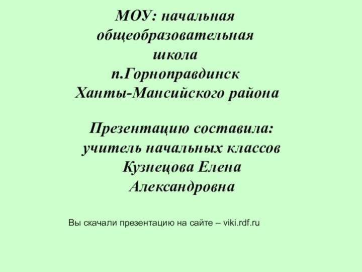 МОУ: начальная общеобразовательная школап.ГорноправдинскХанты-Мансийского районаПрезентацию составила:учитель начальных классовКузнецова Елена АлександровнаВы скачали презентацию