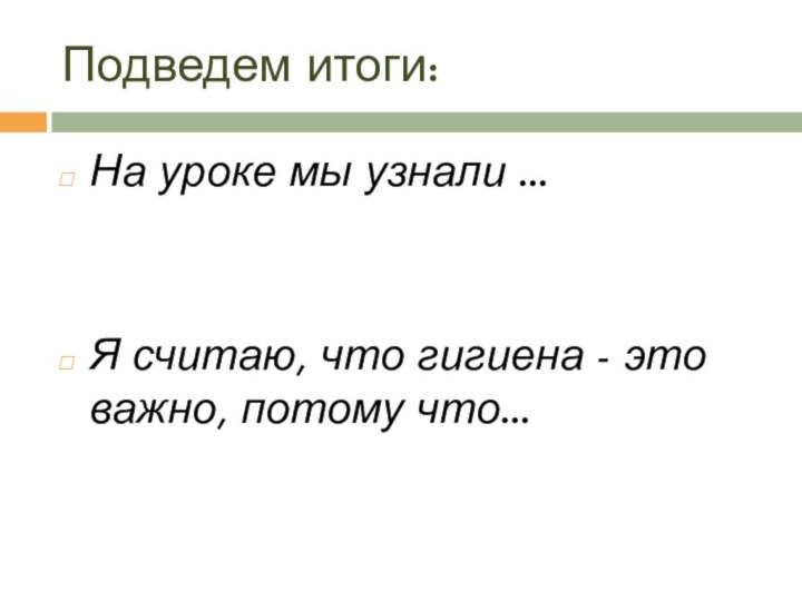 Подведем итоги:На уроке мы узнали ...Я считаю, что гигиена - это важно, потому что...