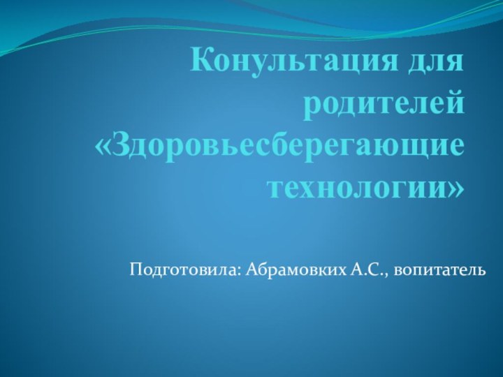 Конультация для родителей «Здоровьесберегающие технологии»Подготовила: Абрамовких А.С., вопитатель