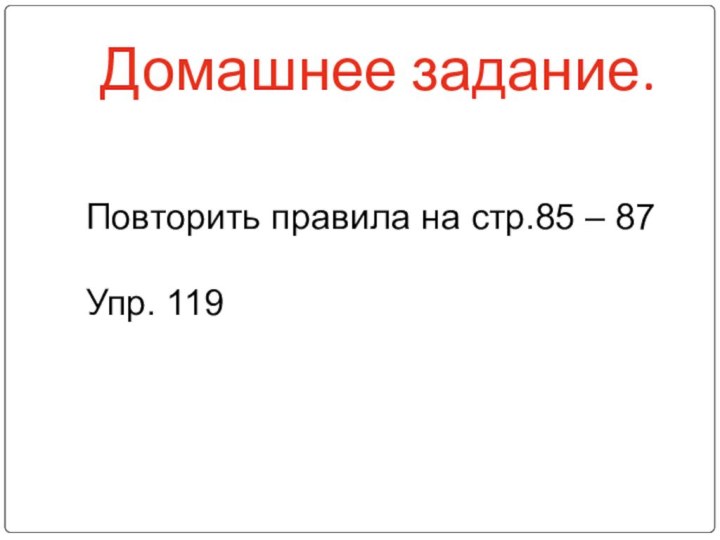 Домашнее задание.Повторить правила на стр.85 – 87Упр. 119