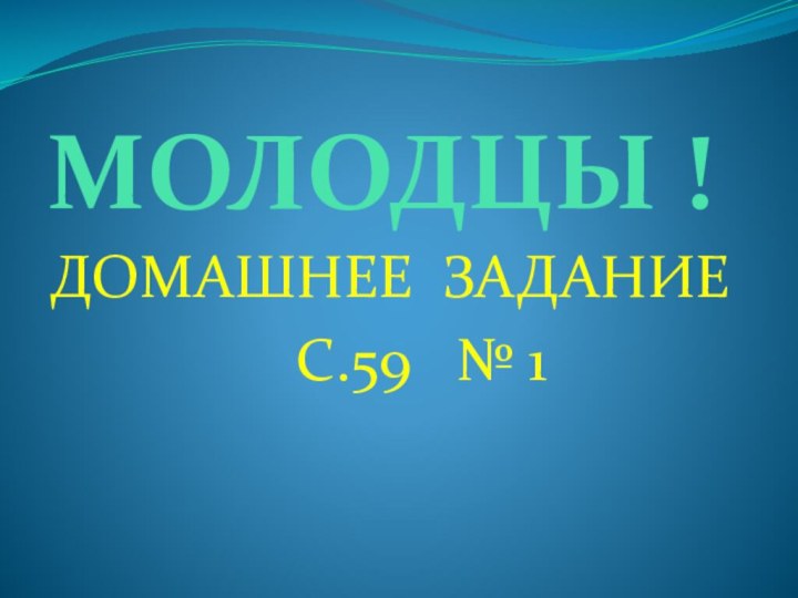 МОЛОДЦЫ !ДОМАШНЕЕ ЗАДАНИЕ С.59  № 1