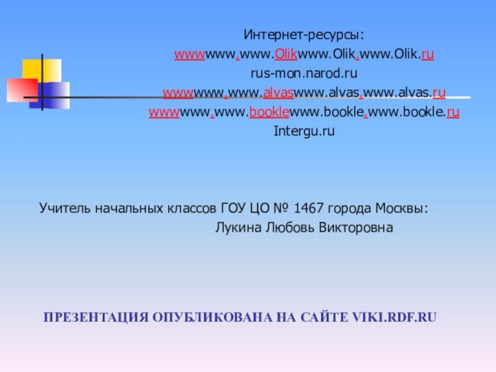 Презентация опубликована на сайте viki.rdf.ruИнтернет-ресурсы:www.Olik.rurus-mon.narod.ruwww.alvas.ruwww.bookle.ruIntergu.ruУчитель начальных классов ГОУ ЦО № 1467 города Москвы:Лукина Любовь Викторовна