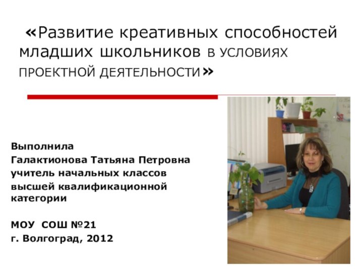 «Развитие креативных способностей младших школьников В УСЛОВИЯХ ПРОЕКТНОЙ ДЕЯТЕЛЬНОСТИ»Выполнила Галактионова Татьяна