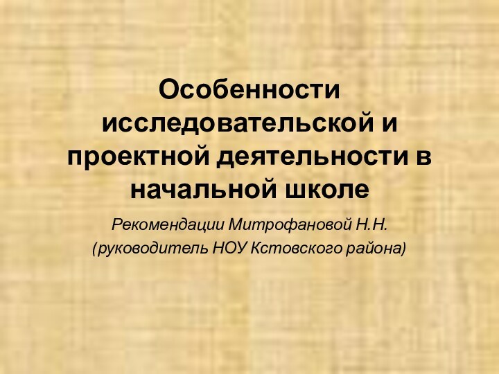 Особенности исследовательской и проектной деятельности в начальной школе Рекомендации Митрофановой Н.Н.(руководитель НОУ Кстовского района)