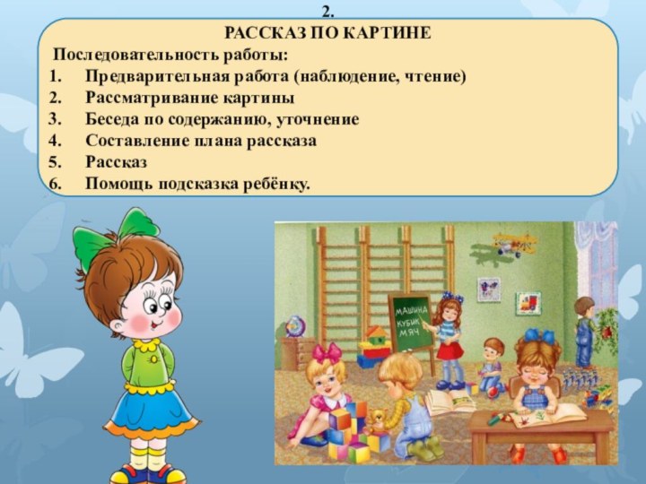 2. РАССКАЗ ПО КАРТИНЕПоследовательность работы:Предварительная работа (наблюдение, чтение)Рассматривание картиныБеседа по содержанию, уточнениеСоставление плана рассказаРассказПомощь подсказка ребёнку.