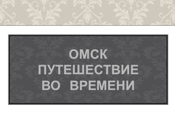 ОМСК ПУТЕШЕСТВИЕ  ВО  ВРЕМЕНИ