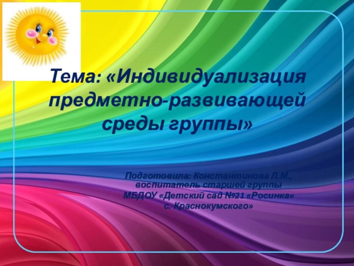 Тема: «Индивидуализация предметно-развивающей среды группы» Подготовила: Константинова Л.М., воспитатель старшей группы МБДОУ