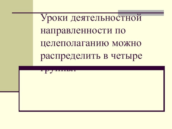 Уроки деятельностной направленности по целеполаганию можно распределить в четыре группы: