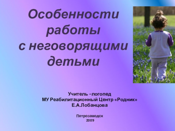 Особенности работы  с неговорящими детьмиУчитель –логопед МУ Реабилитационный Центр «Родник»Е.А.ЛобанцоваПетрозаводск 2009