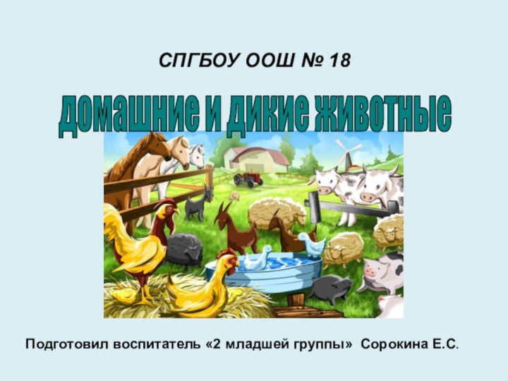 домашние и дикие животныеПодготовил воспитатель «2 младшей группы» Сорокина Е.С. СПГБОУ ООШ № 18