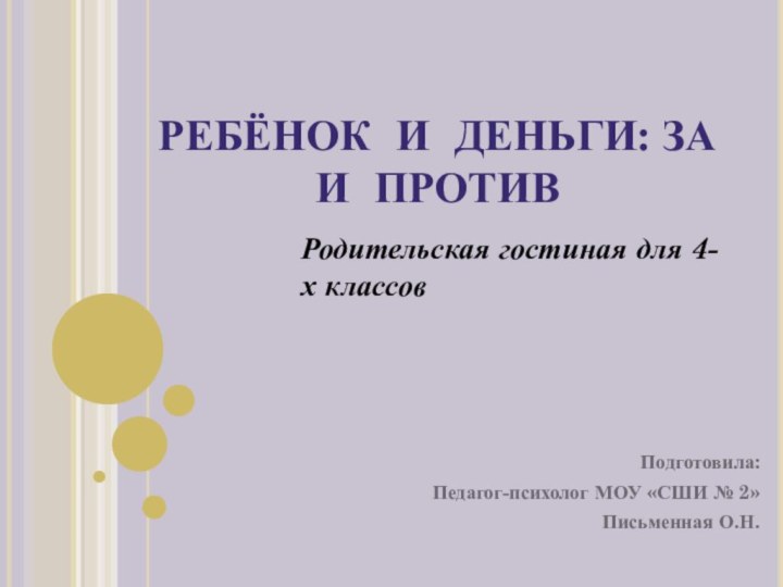 РЕБЁНОК И ДЕНЬГИ: ЗА И ПРОТИВПодготовила: Педагог-психолог МОУ «СШИ № 2»Письменная О.Н.Родительская гостиная для 4-х классов