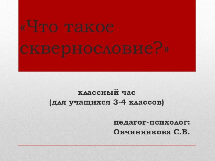 «Что такое сквернословие?»классный час (для учащихся 3-4 классов)педагог-психолог: Овчинникова С.В.